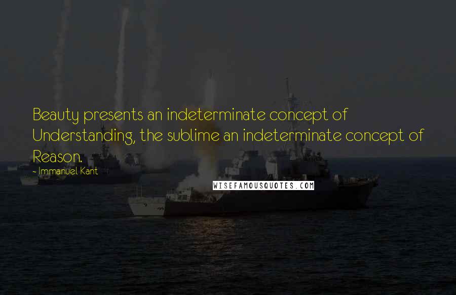 Immanuel Kant Quotes: Beauty presents an indeterminate concept of Understanding, the sublime an indeterminate concept of Reason.