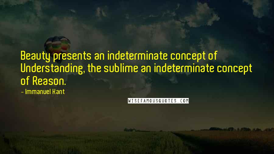 Immanuel Kant Quotes: Beauty presents an indeterminate concept of Understanding, the sublime an indeterminate concept of Reason.