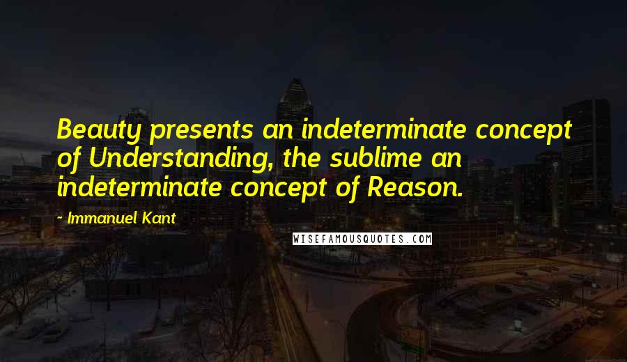 Immanuel Kant Quotes: Beauty presents an indeterminate concept of Understanding, the sublime an indeterminate concept of Reason.