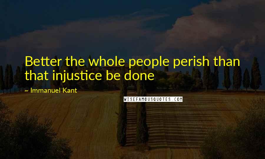 Immanuel Kant Quotes: Better the whole people perish than that injustice be done