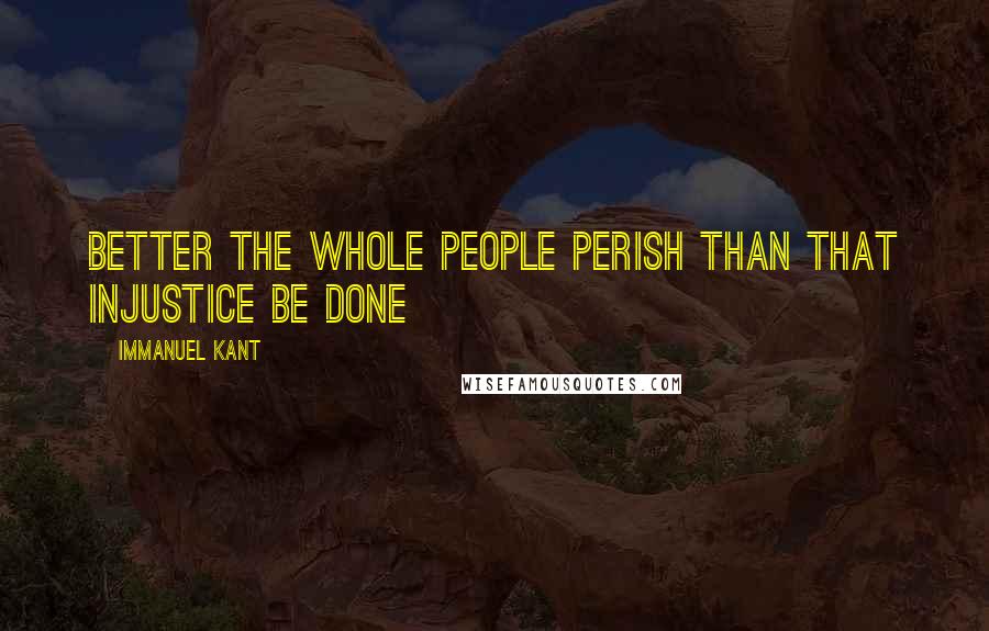 Immanuel Kant Quotes: Better the whole people perish than that injustice be done