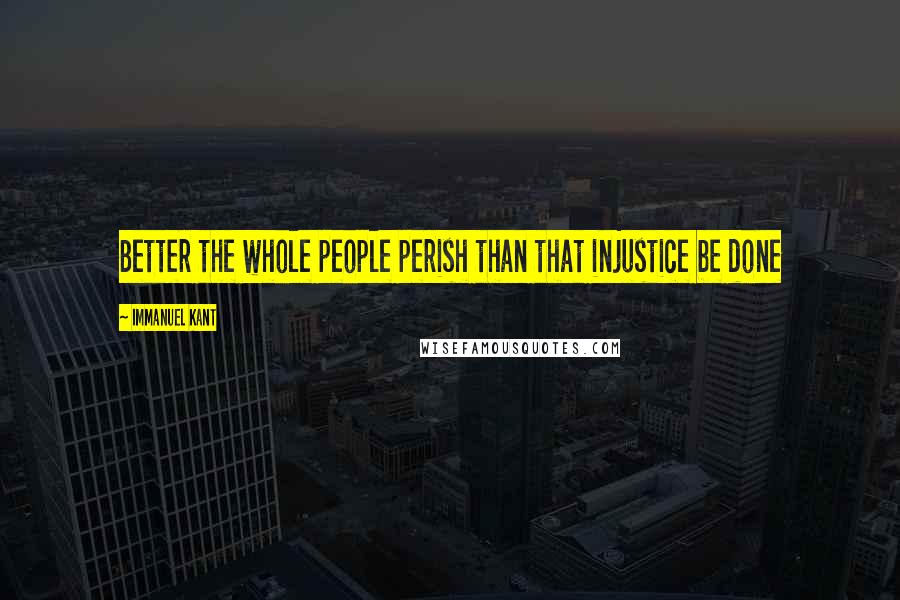 Immanuel Kant Quotes: Better the whole people perish than that injustice be done