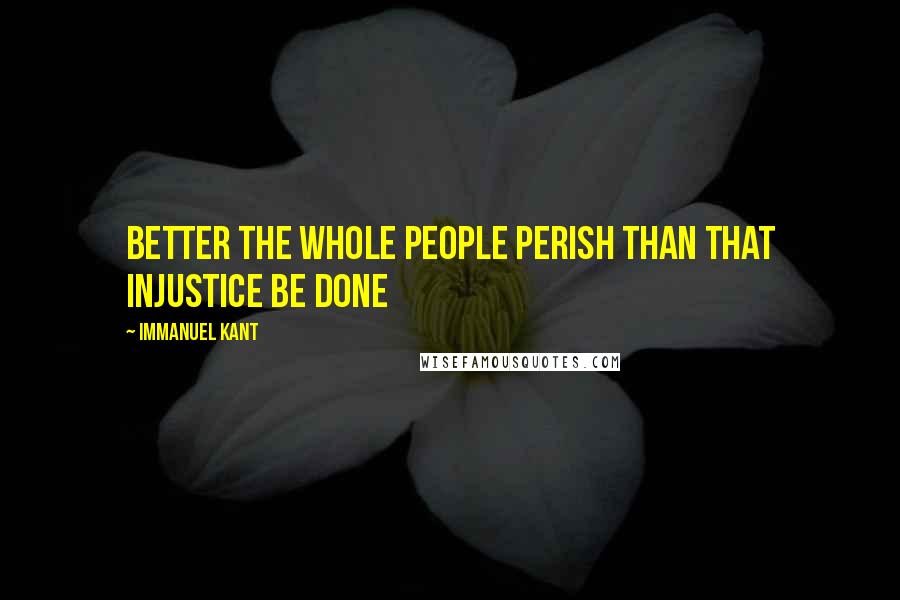 Immanuel Kant Quotes: Better the whole people perish than that injustice be done