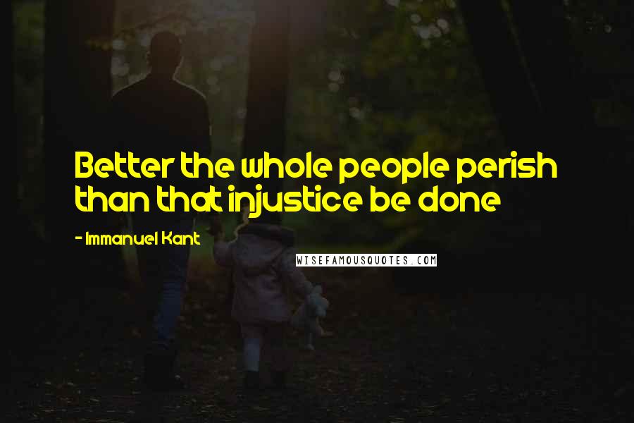 Immanuel Kant Quotes: Better the whole people perish than that injustice be done