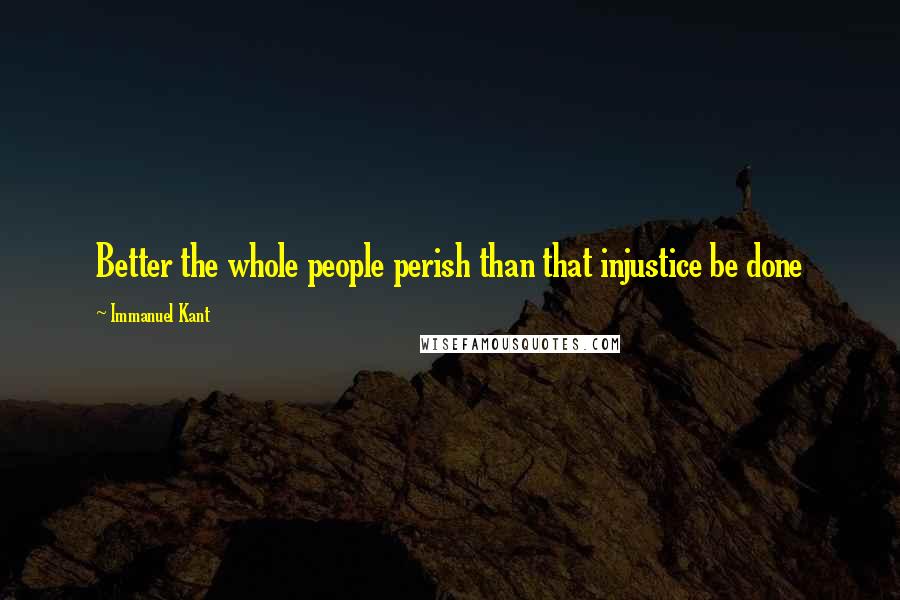 Immanuel Kant Quotes: Better the whole people perish than that injustice be done