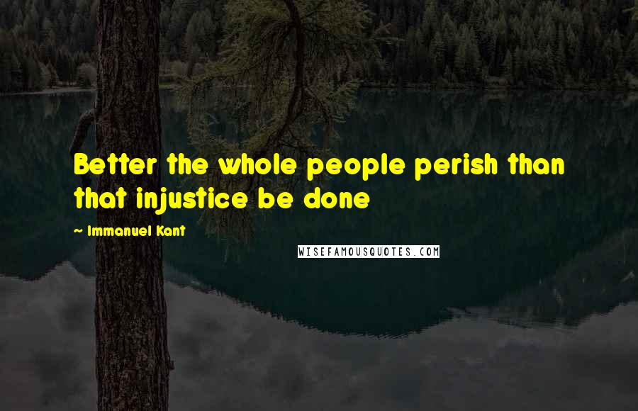 Immanuel Kant Quotes: Better the whole people perish than that injustice be done