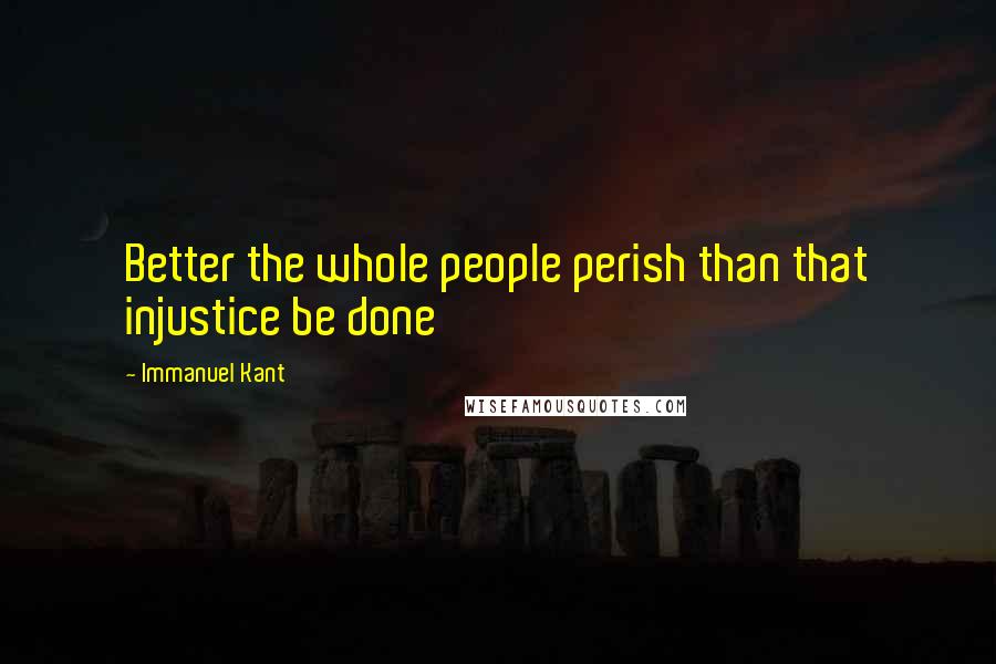 Immanuel Kant Quotes: Better the whole people perish than that injustice be done