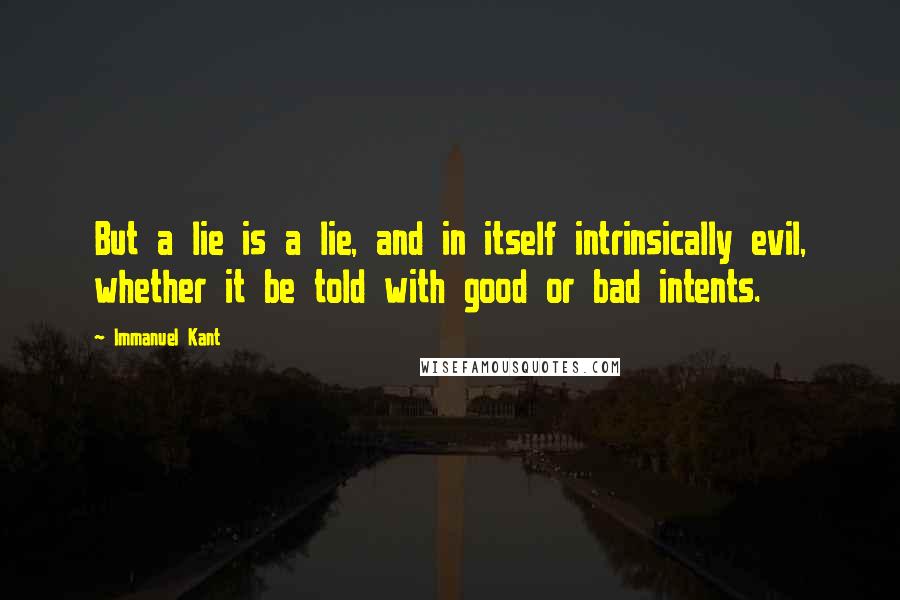 Immanuel Kant Quotes: But a lie is a lie, and in itself intrinsically evil, whether it be told with good or bad intents.