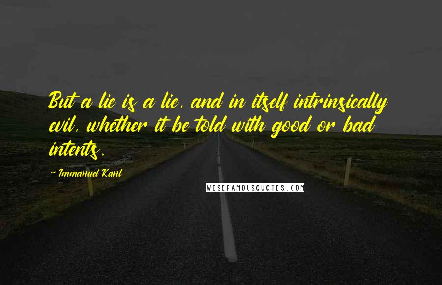 Immanuel Kant Quotes: But a lie is a lie, and in itself intrinsically evil, whether it be told with good or bad intents.