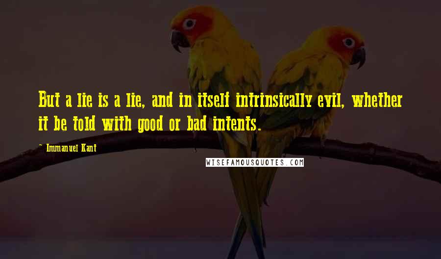 Immanuel Kant Quotes: But a lie is a lie, and in itself intrinsically evil, whether it be told with good or bad intents.