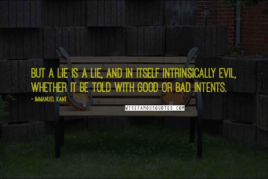 Immanuel Kant Quotes: But a lie is a lie, and in itself intrinsically evil, whether it be told with good or bad intents.