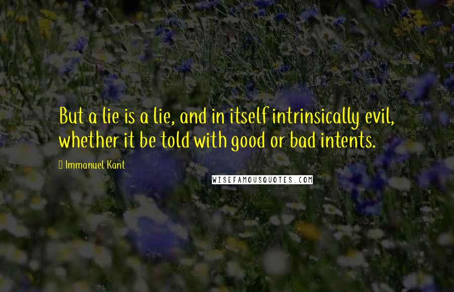 Immanuel Kant Quotes: But a lie is a lie, and in itself intrinsically evil, whether it be told with good or bad intents.