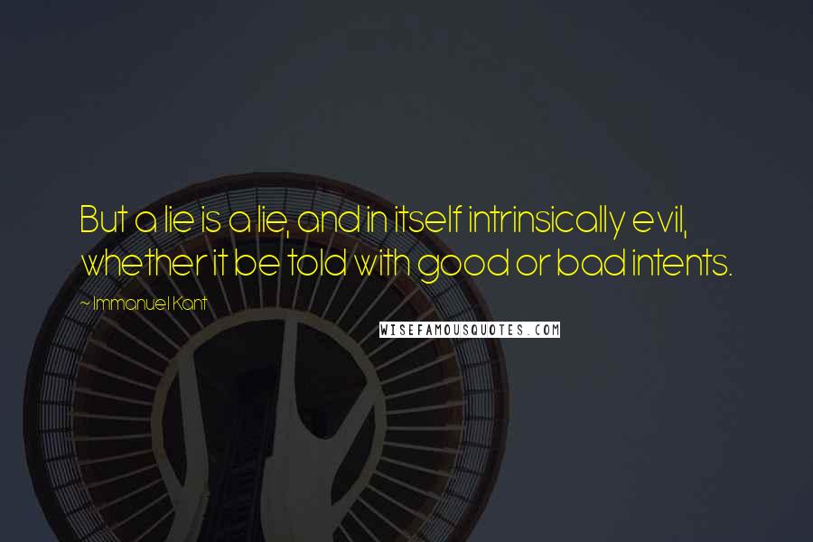 Immanuel Kant Quotes: But a lie is a lie, and in itself intrinsically evil, whether it be told with good or bad intents.