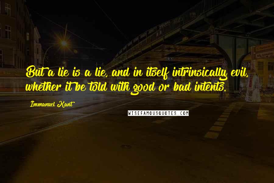 Immanuel Kant Quotes: But a lie is a lie, and in itself intrinsically evil, whether it be told with good or bad intents.