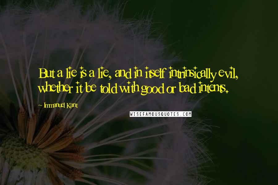 Immanuel Kant Quotes: But a lie is a lie, and in itself intrinsically evil, whether it be told with good or bad intents.