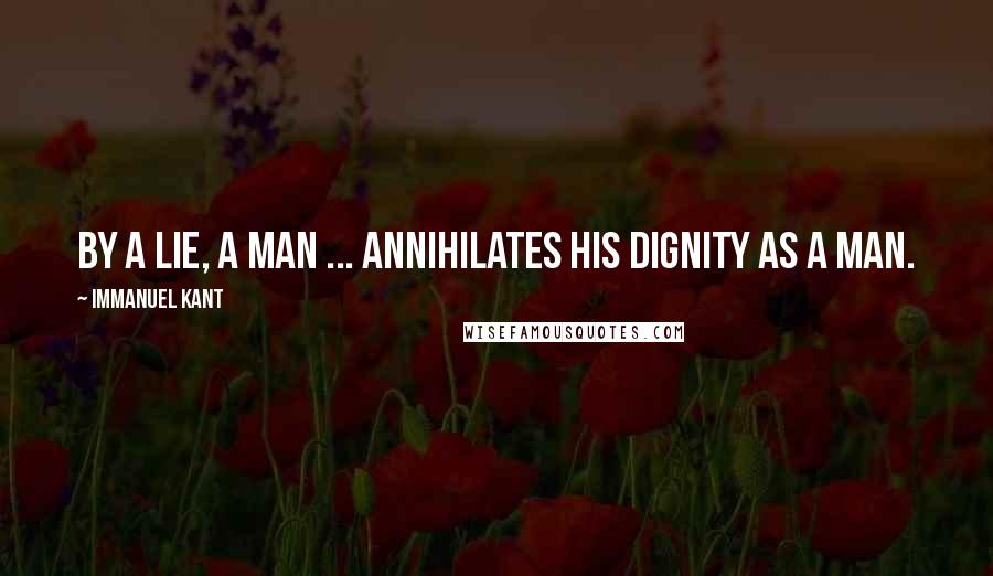 Immanuel Kant Quotes: By a lie, a man ... annihilates his dignity as a man.