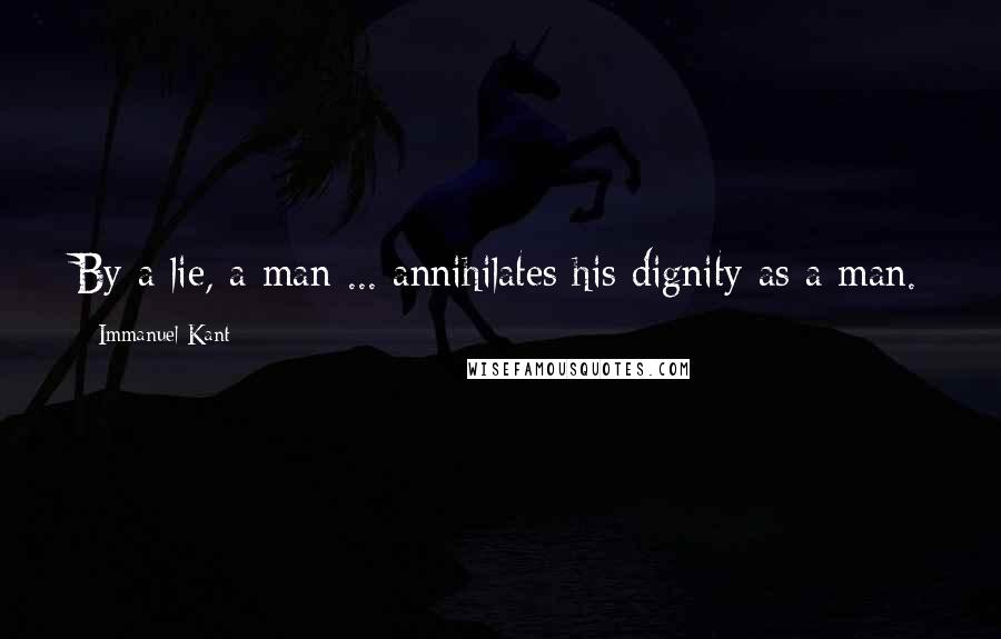 Immanuel Kant Quotes: By a lie, a man ... annihilates his dignity as a man.