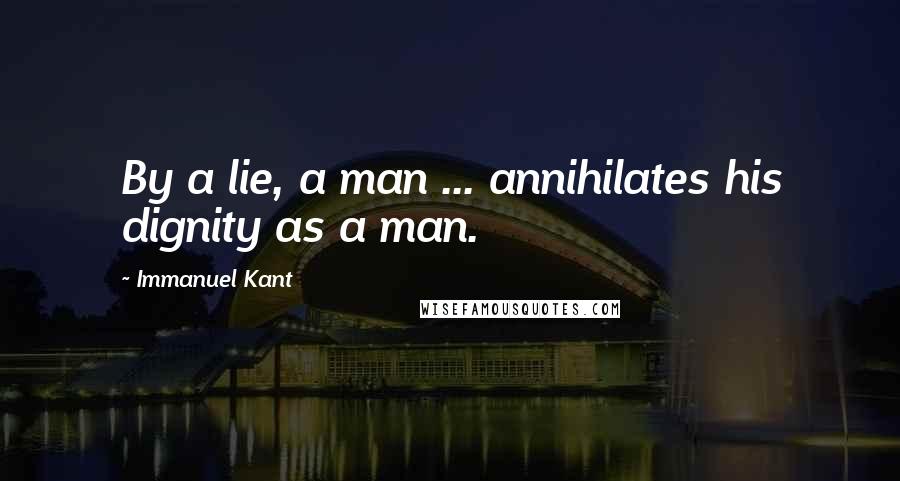 Immanuel Kant Quotes: By a lie, a man ... annihilates his dignity as a man.