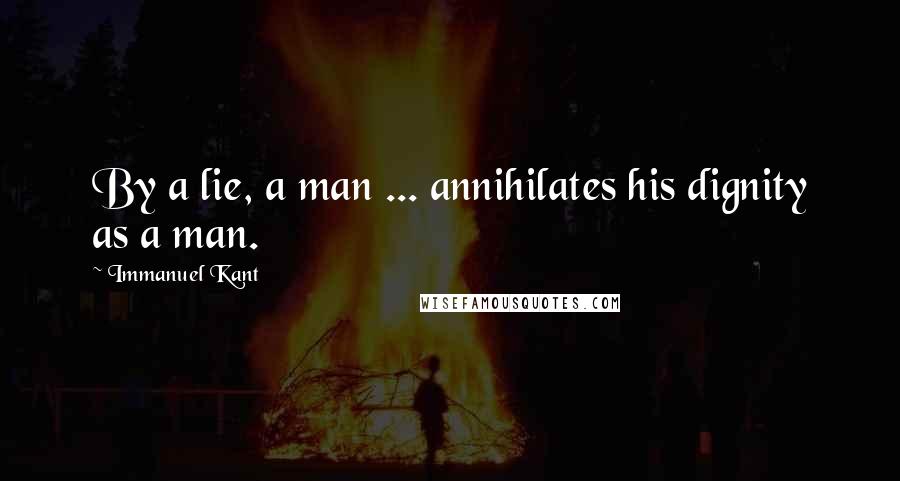 Immanuel Kant Quotes: By a lie, a man ... annihilates his dignity as a man.