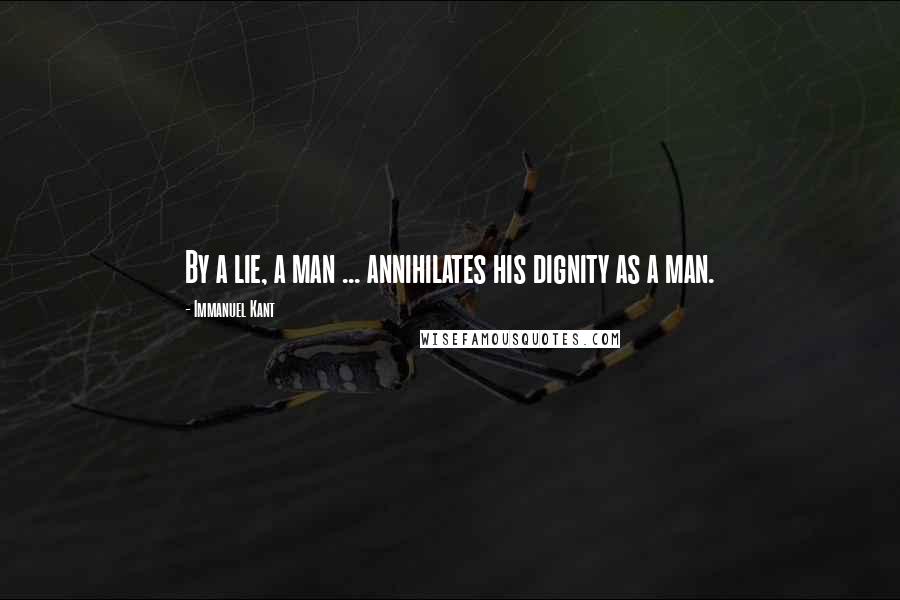 Immanuel Kant Quotes: By a lie, a man ... annihilates his dignity as a man.