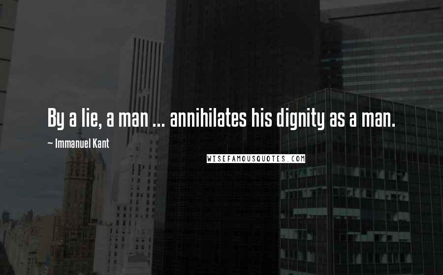 Immanuel Kant Quotes: By a lie, a man ... annihilates his dignity as a man.