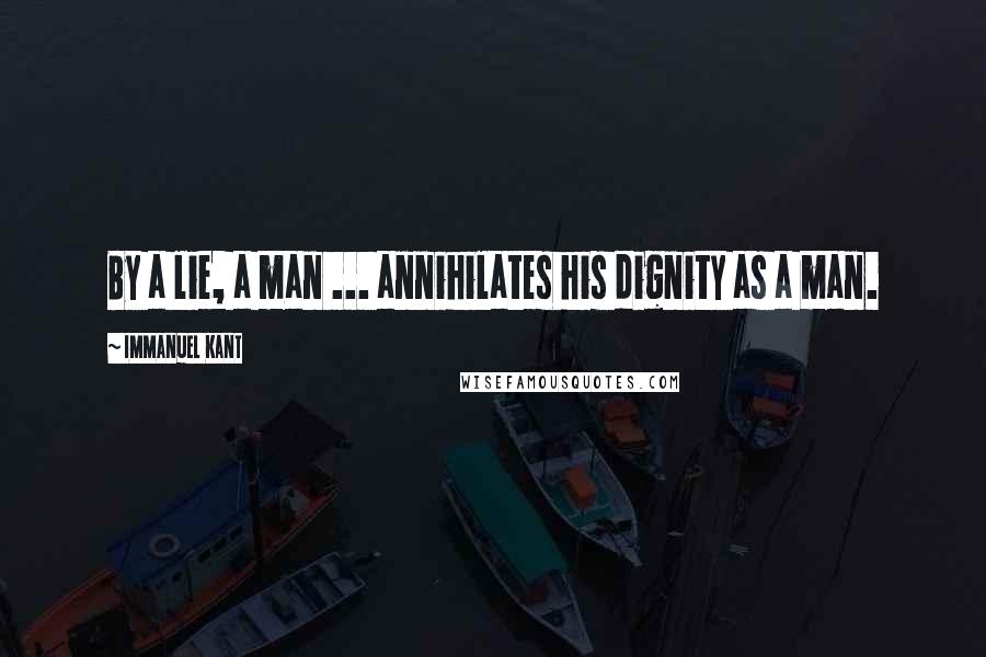 Immanuel Kant Quotes: By a lie, a man ... annihilates his dignity as a man.