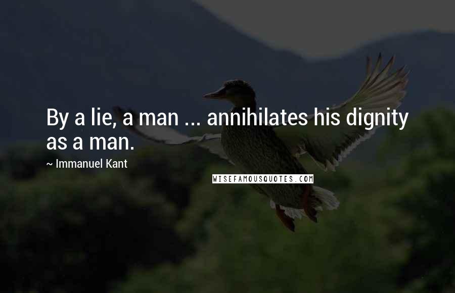 Immanuel Kant Quotes: By a lie, a man ... annihilates his dignity as a man.