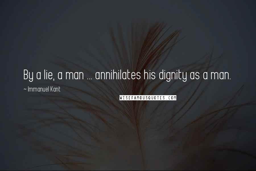 Immanuel Kant Quotes: By a lie, a man ... annihilates his dignity as a man.