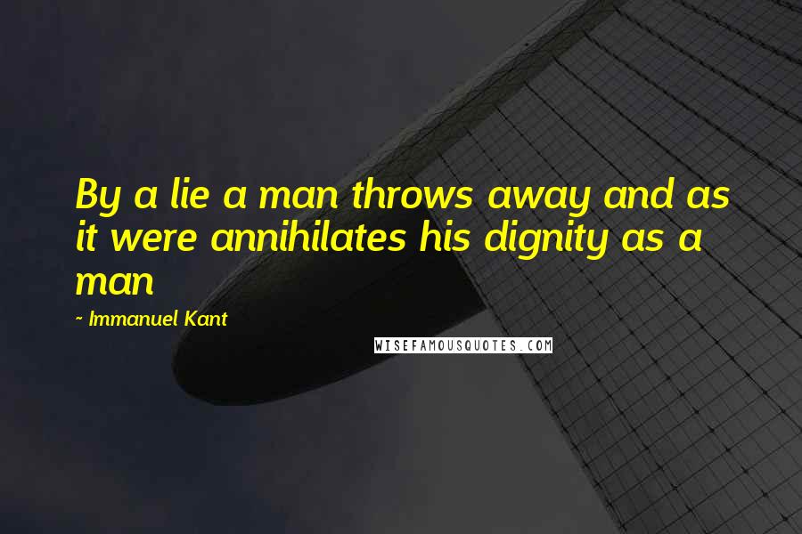 Immanuel Kant Quotes: By a lie a man throws away and as it were annihilates his dignity as a man