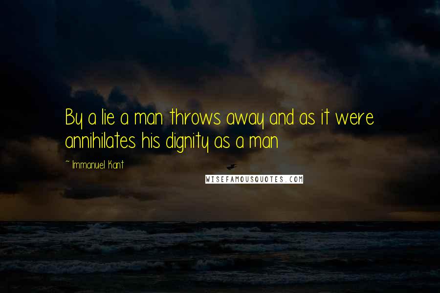 Immanuel Kant Quotes: By a lie a man throws away and as it were annihilates his dignity as a man