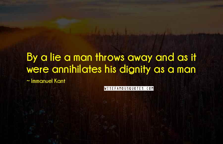 Immanuel Kant Quotes: By a lie a man throws away and as it were annihilates his dignity as a man