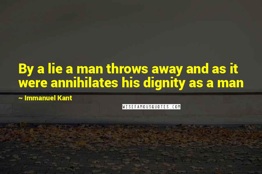 Immanuel Kant Quotes: By a lie a man throws away and as it were annihilates his dignity as a man