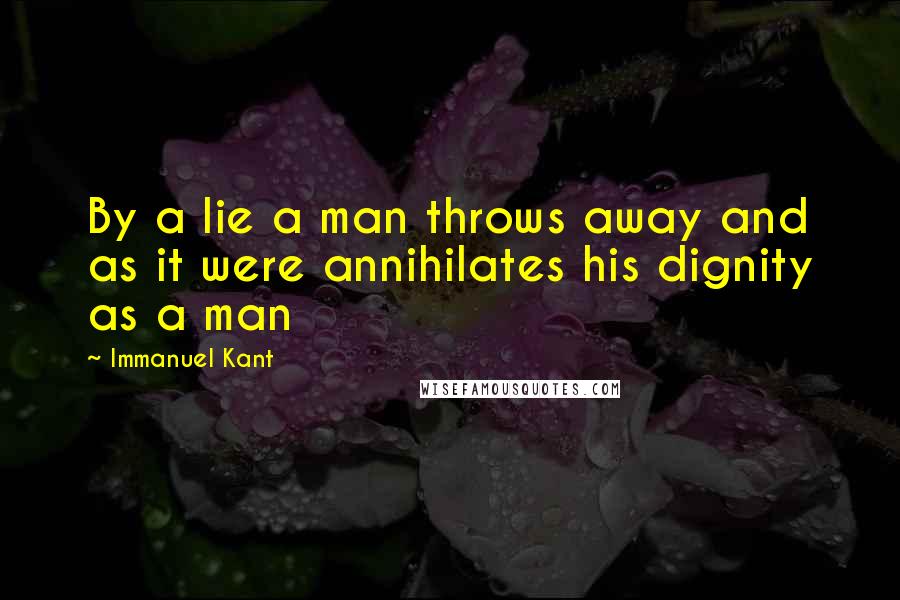 Immanuel Kant Quotes: By a lie a man throws away and as it were annihilates his dignity as a man