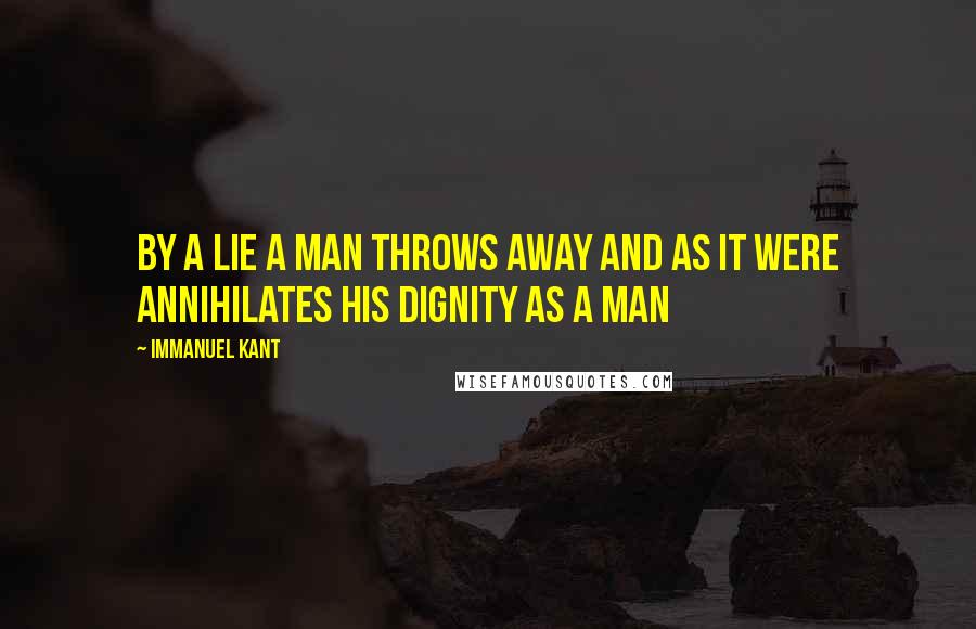 Immanuel Kant Quotes: By a lie a man throws away and as it were annihilates his dignity as a man