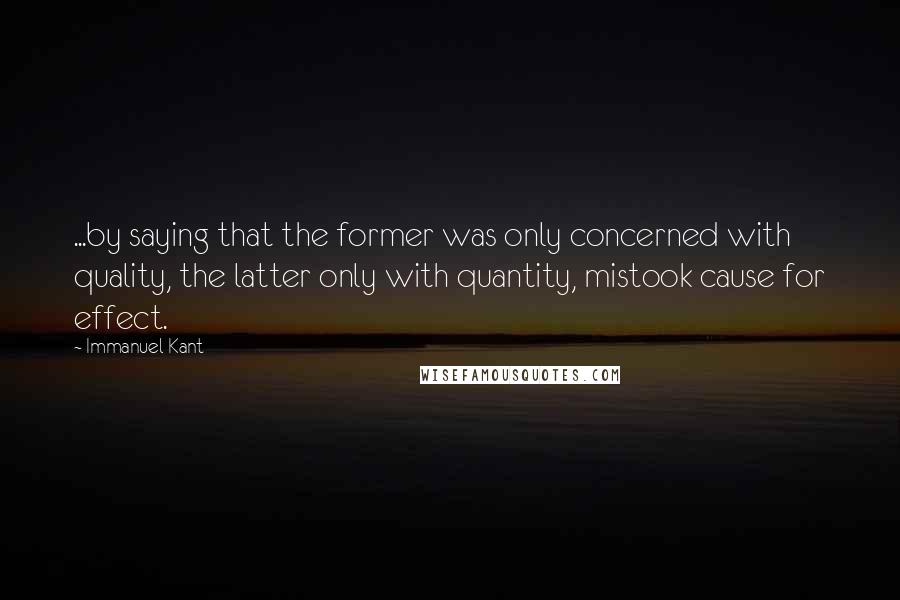 Immanuel Kant Quotes: ...by saying that the former was only concerned with quality, the latter only with quantity, mistook cause for effect.