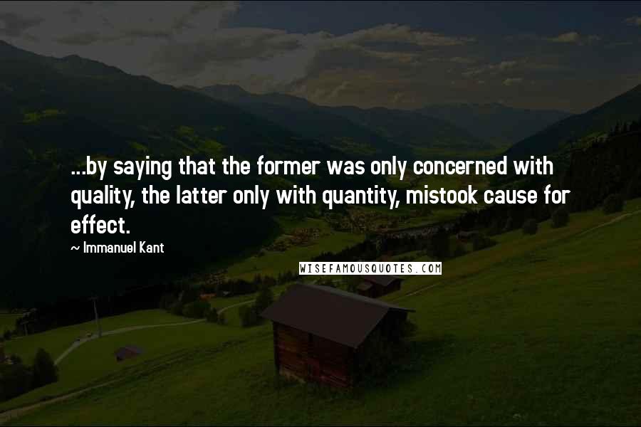 Immanuel Kant Quotes: ...by saying that the former was only concerned with quality, the latter only with quantity, mistook cause for effect.