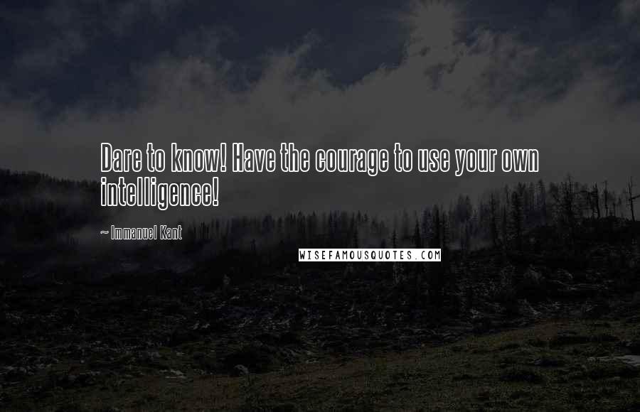 Immanuel Kant Quotes: Dare to know! Have the courage to use your own intelligence!