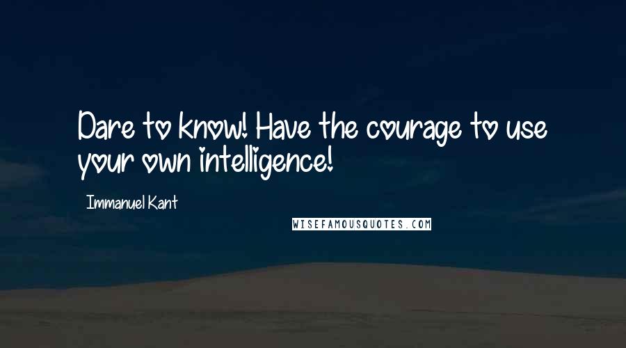 Immanuel Kant Quotes: Dare to know! Have the courage to use your own intelligence!