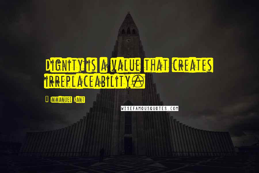 Immanuel Kant Quotes: Dignity is a value that creates irreplaceability.