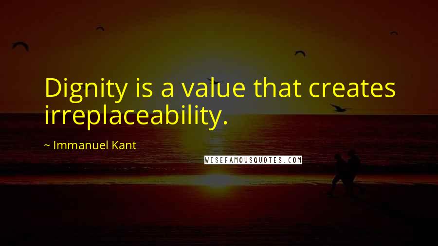 Immanuel Kant Quotes: Dignity is a value that creates irreplaceability.