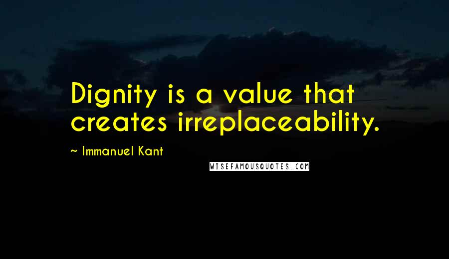 Immanuel Kant Quotes: Dignity is a value that creates irreplaceability.