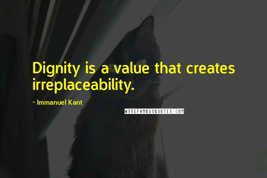 Immanuel Kant Quotes: Dignity is a value that creates irreplaceability.