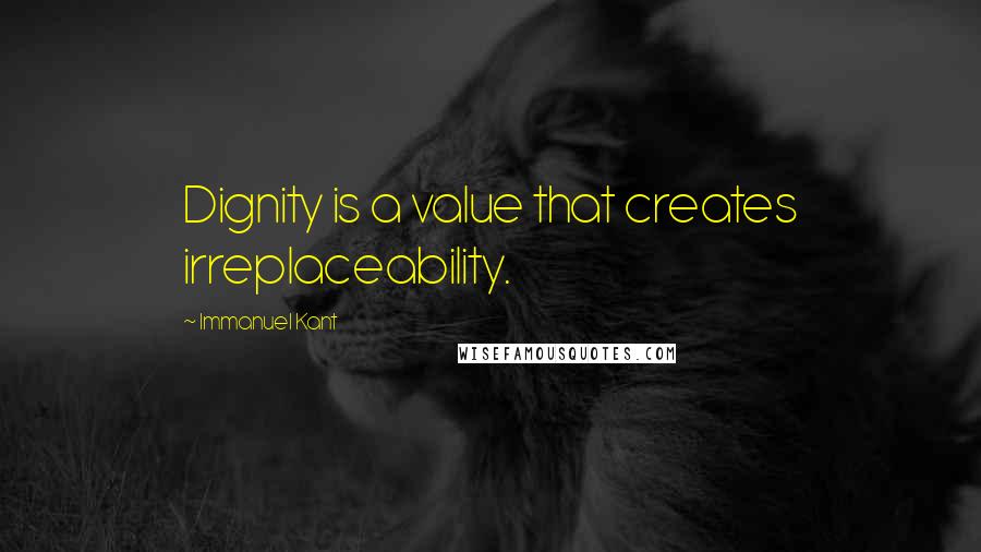 Immanuel Kant Quotes: Dignity is a value that creates irreplaceability.