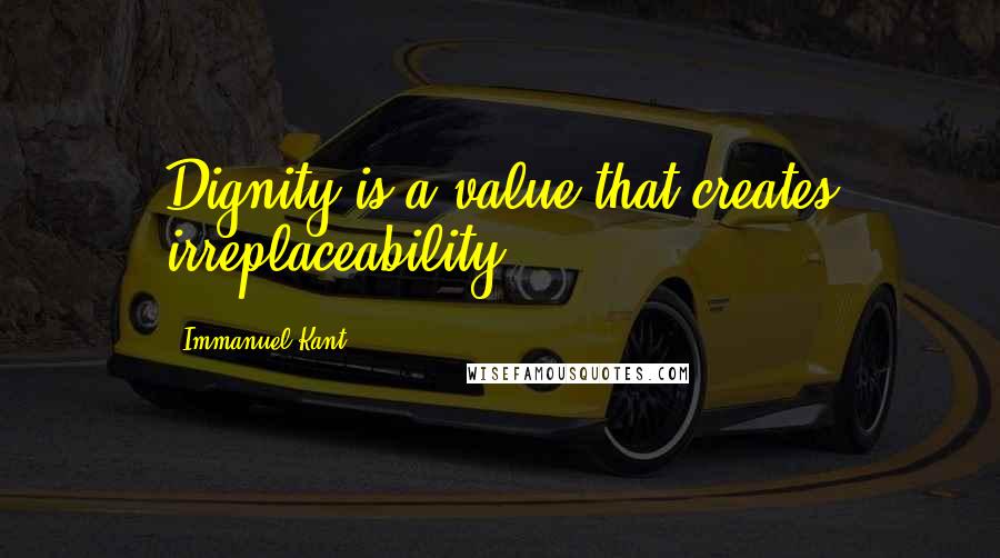 Immanuel Kant Quotes: Dignity is a value that creates irreplaceability.