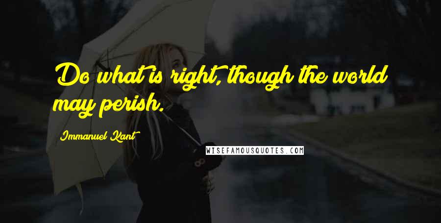 Immanuel Kant Quotes: Do what is right, though the world may perish.