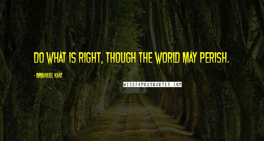 Immanuel Kant Quotes: Do what is right, though the world may perish.