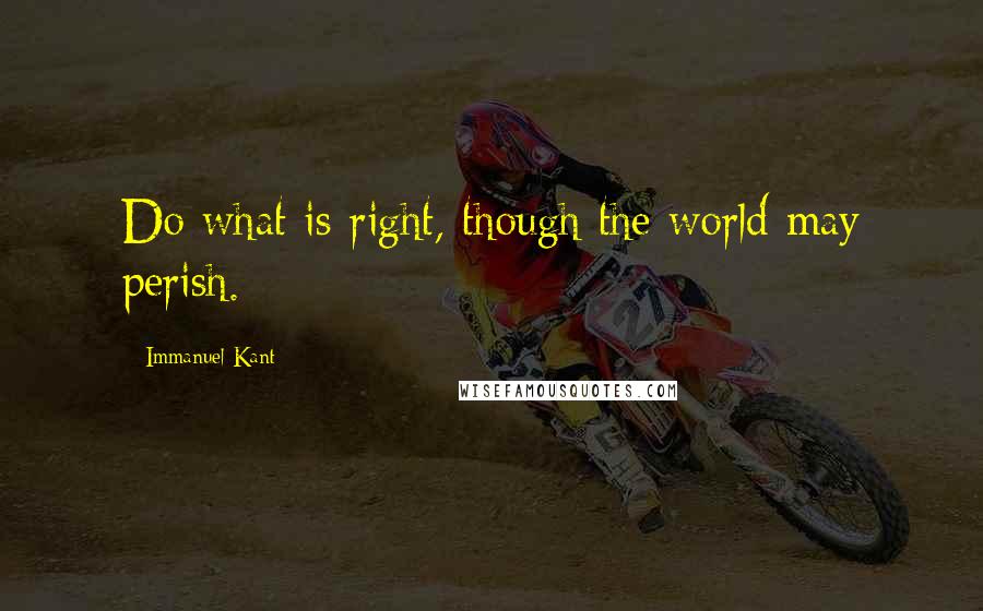 Immanuel Kant Quotes: Do what is right, though the world may perish.