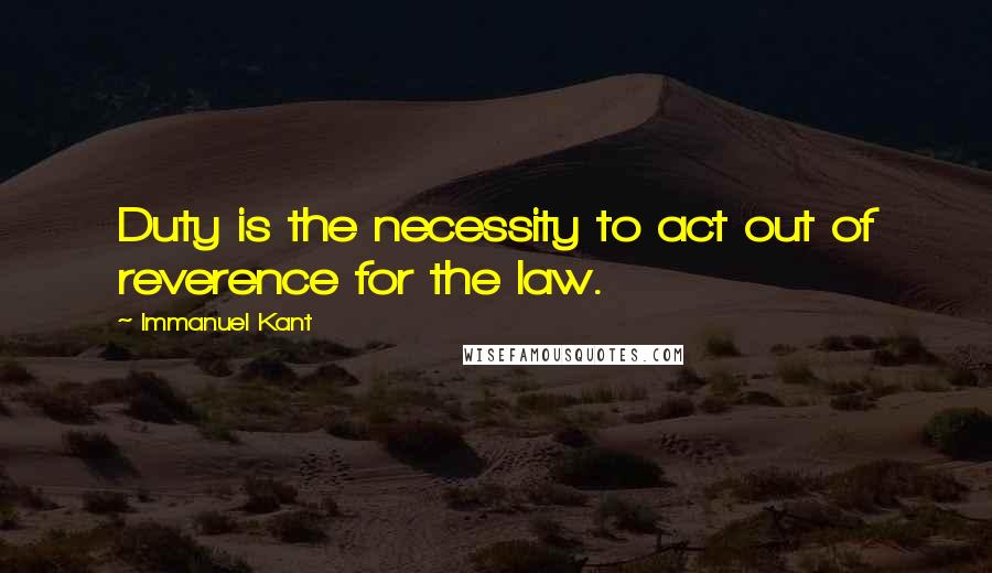 Immanuel Kant Quotes: Duty is the necessity to act out of reverence for the law.