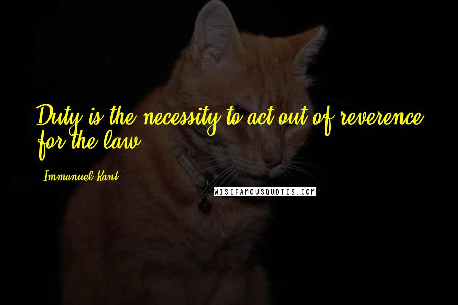 Immanuel Kant Quotes: Duty is the necessity to act out of reverence for the law.