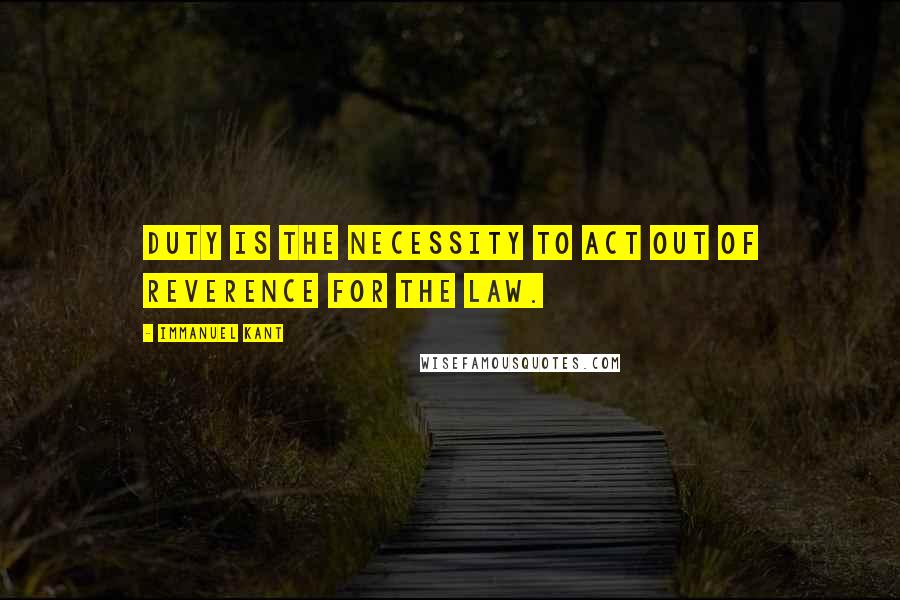 Immanuel Kant Quotes: Duty is the necessity to act out of reverence for the law.